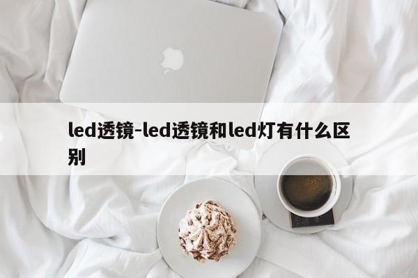 led透镜-led透镜和led灯有什么区别