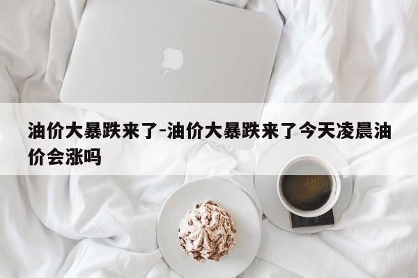 油价大暴跌来了-油价大暴跌来了今天凌晨油价会涨吗