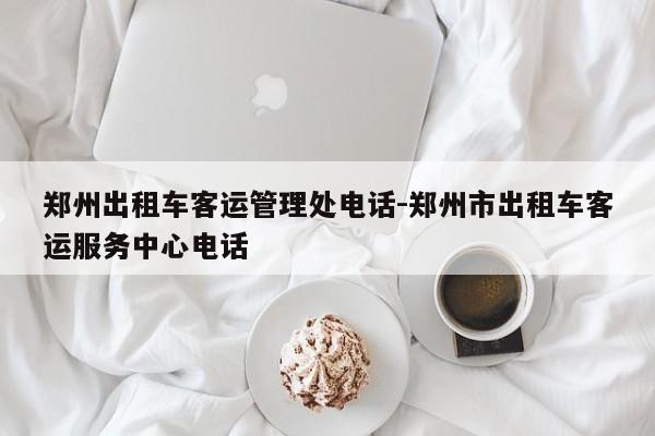 郑州出租车客运管理处电话-郑州市出租车客运服务中心电话
