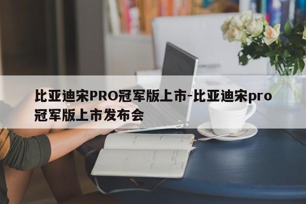 比亚迪宋PRO冠军版上市-比亚迪宋pro冠军版上市发布会