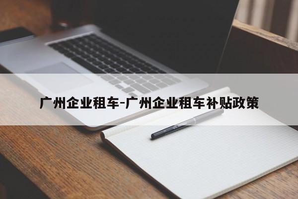 广州企业租车-广州企业租车补贴政策