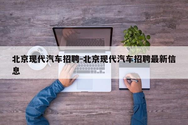 北京现代汽车招聘-北京现代汽车招聘最新信息