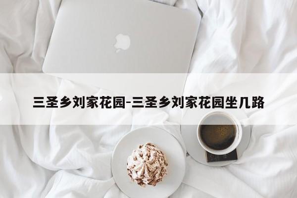三圣乡刘家花园-三圣乡刘家花园坐几路