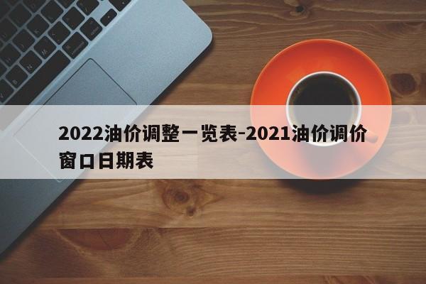 2022油价调整一览表-2021油价调价窗口日期表