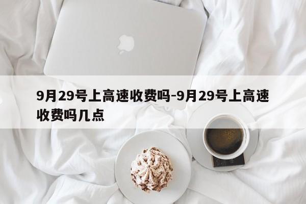 9月29号上高速收费吗-9月29号上高速收费吗几点