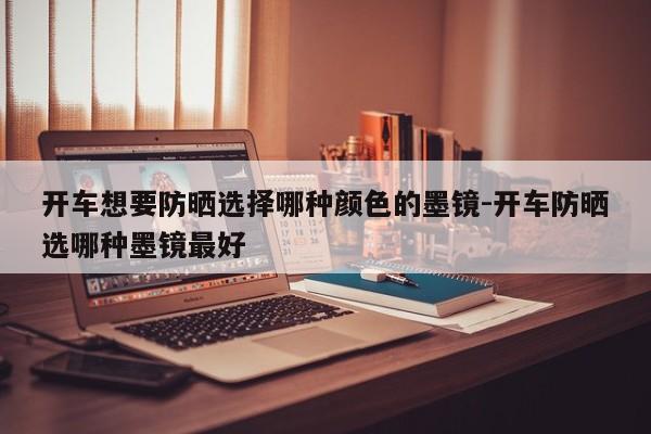 开车想要防晒选择哪种颜色的墨镜-开车防晒选哪种墨镜最好