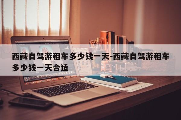 西藏自驾游租车多少钱一天-西藏自驾游租车多少钱一天合适