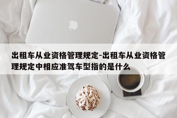 出租车从业资格管理规定-出租车从业资格管理规定中相应准驾车型指的是什么