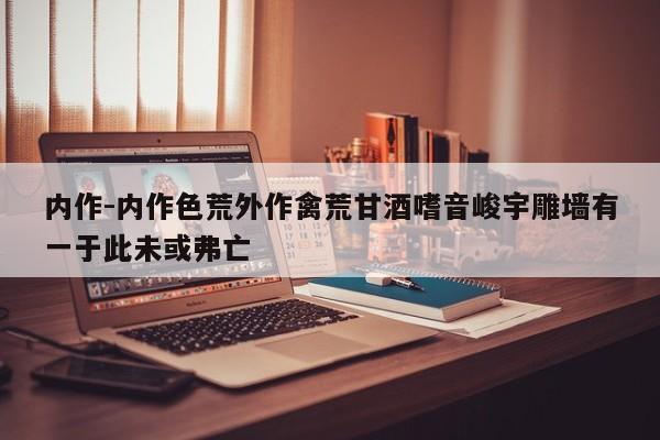 内作-内作色荒外作禽荒甘酒嗜音峻宇雕墙有一于此未或弗亡