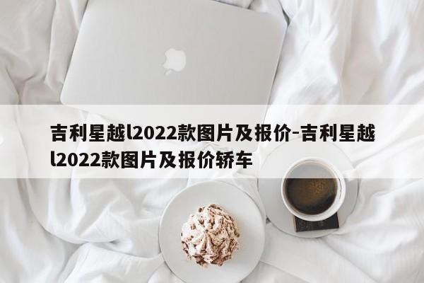 吉利星越l2022款图片及报价-吉利星越l2022款图片及报价轿车