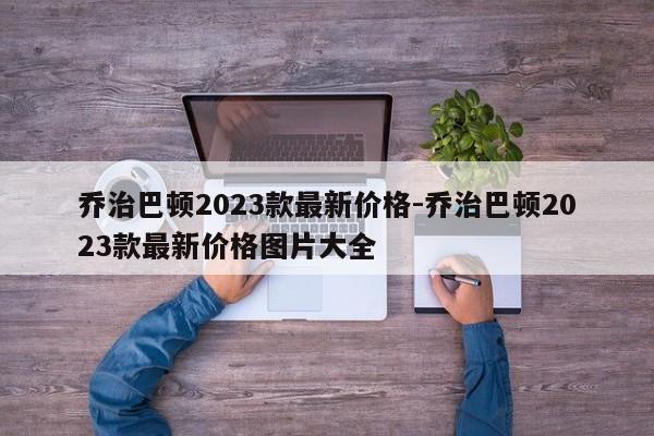 乔治巴顿2023款最新价格-乔治巴顿2023款最新价格图片大全