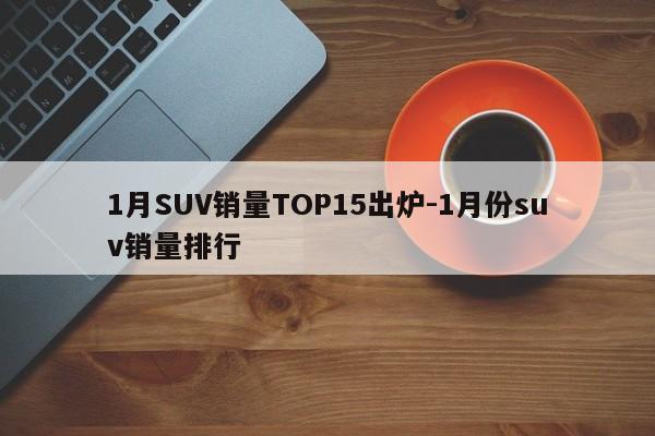 1月SUV销量TOP15出炉-1月份suv销量排行