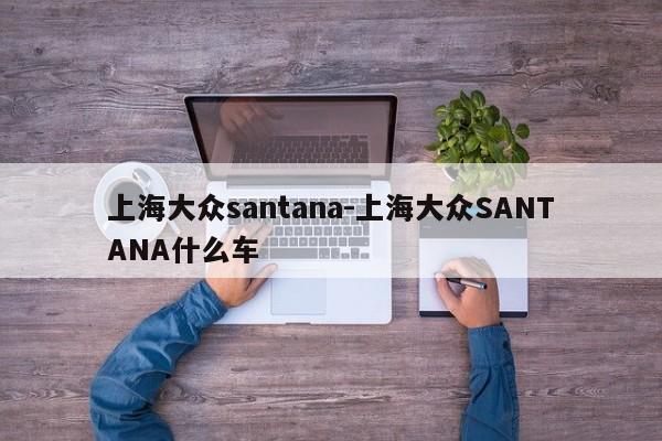 上海大众santana-上海大众SANTANA什么车