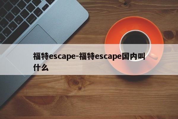 福特escape-福特escape国内叫什么