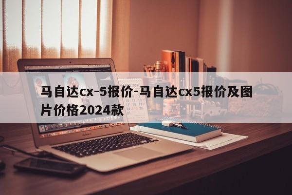 马自达cx-5报价-马自达cx5报价及图片价格2024款