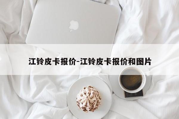 江铃皮卡报价-江铃皮卡报价和图片