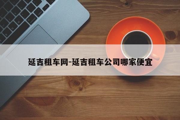 延吉租车网-延吉租车公司哪家便宜