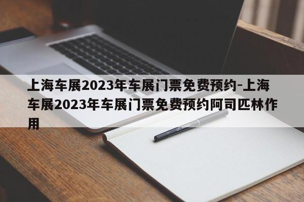 上海车展2023年车展门票免费预约-上海车展2023年车展门票免费预约阿司匹林作用