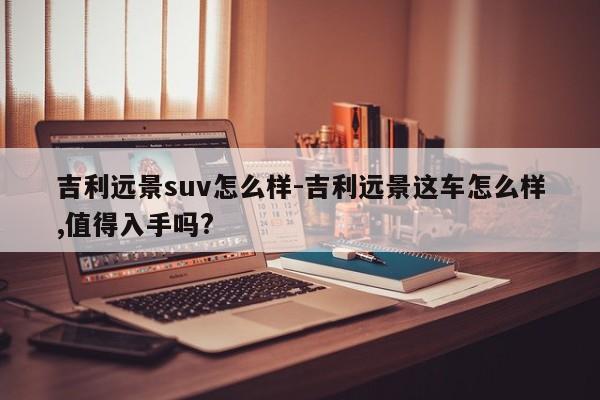 吉利远景suv怎么样-吉利远景这车怎么样,值得入手吗?