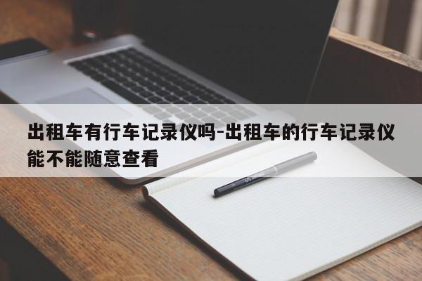 出租车有行车记录仪吗-出租车的行车记录仪能不能随意查看