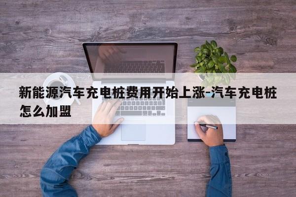 新能源汽车充电桩费用开始上涨-汽车充电桩怎么加盟