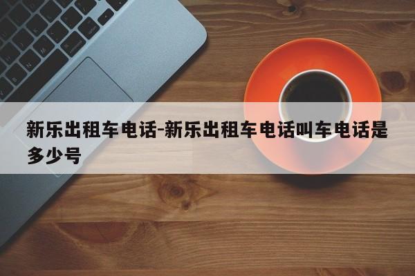 新乐出租车电话-新乐出租车电话叫车电话是多少号