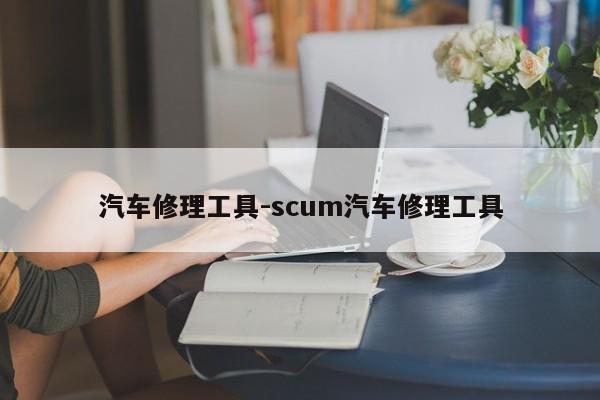 汽车修理工具-scum汽车修理工具