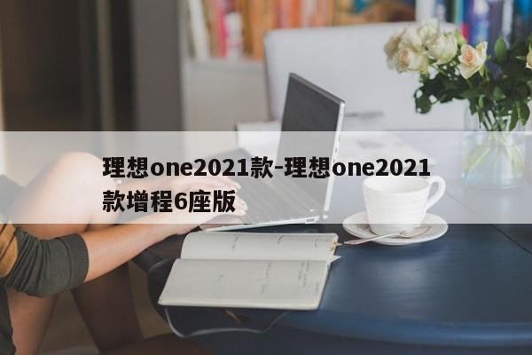 理想one2021款-理想one2021款增程6座版