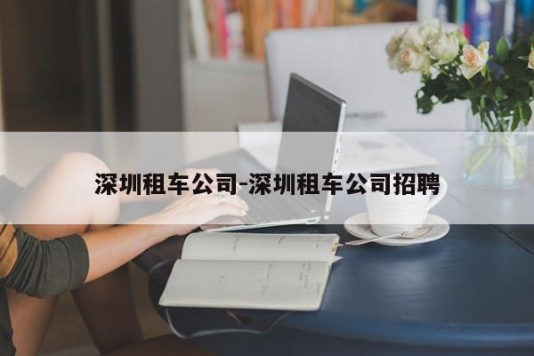 深圳租车公司-深圳租车公司招聘