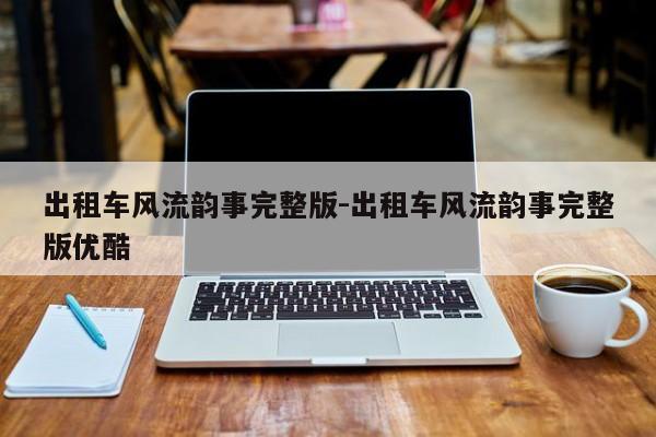 出租车风流韵事完整版-出租车风流韵事完整版优酷