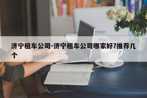 济宁租车公司-济宁租车公司哪家好?推荐几个