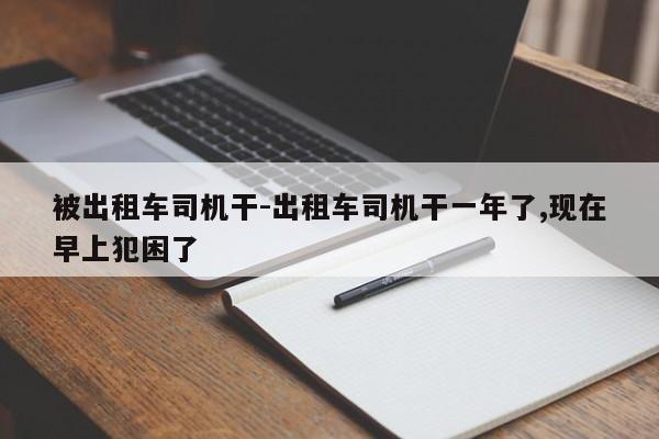 被出租车司机干-出租车司机干一年了,现在早上犯困了