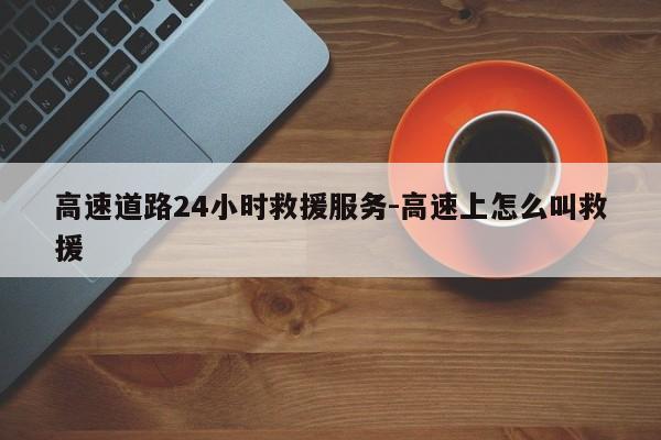 高速道路24小时救援服务-高速上怎么叫救援