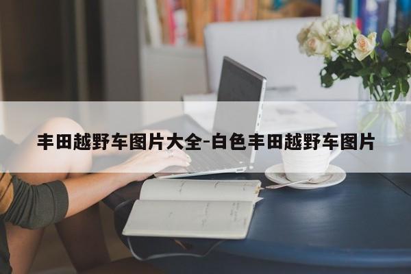 丰田越野车图片大全-白色丰田越野车图片
