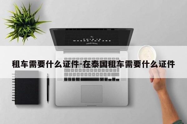 租车需要什么证件-在泰国租车需要什么证件