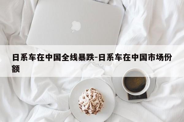 日系车在中国全线暴跌-日系车在中国市场份额
