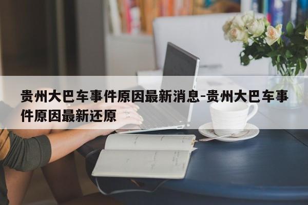 贵州大巴车事件原因最新消息-贵州大巴车事件原因最新还原