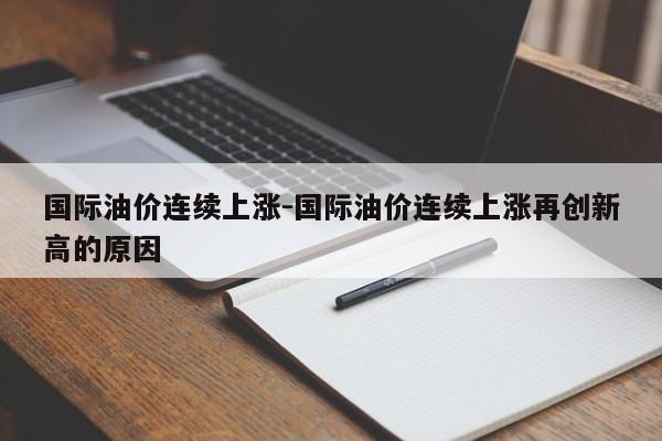 国际油价连续上涨-国际油价连续上涨再创新高的原因