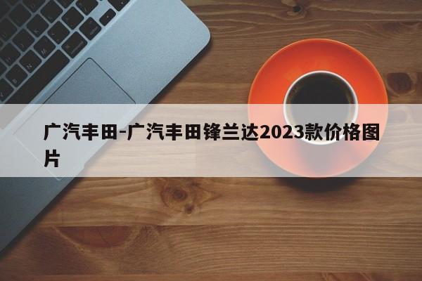 广汽丰田-广汽丰田锋兰达2023款价格图片