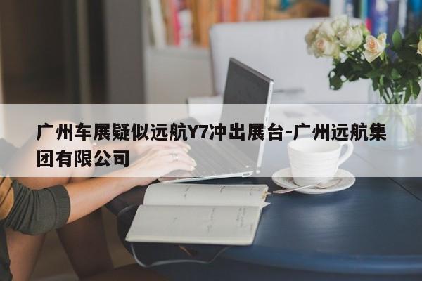 广州车展疑似远航Y7冲出展台-广州远航集团有限公司