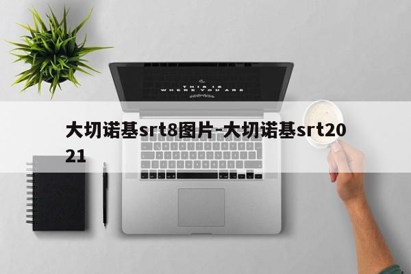 大切诺基srt8图片-大切诺基srt2021
