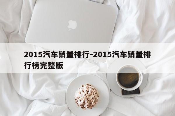 2015汽车销量排行-2015汽车销量排行榜完整版