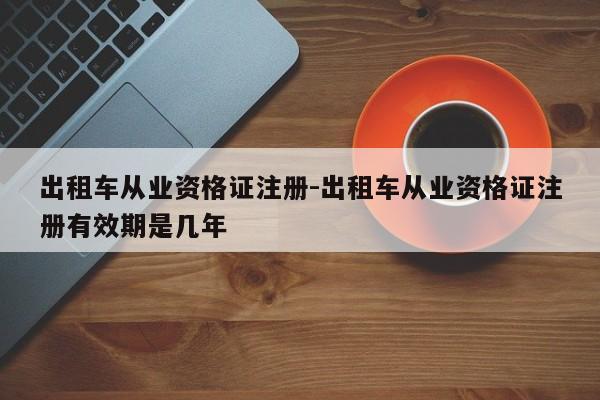 出租车从业资格证注册-出租车从业资格证注册有效期是几年