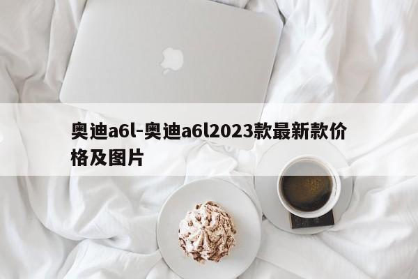 奥迪a6l-奥迪a6l2023款最新款价格及图片