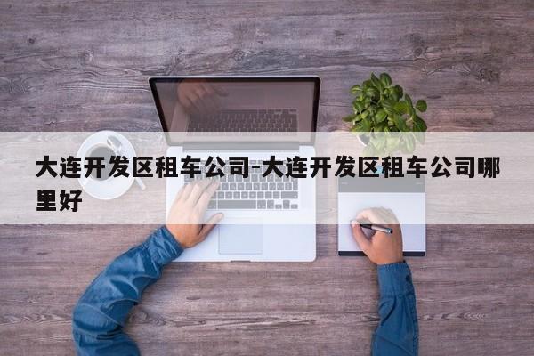 大连开发区租车公司-大连开发区租车公司哪里好