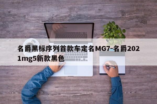 名爵黑标序列首款车定名MG7-名爵2021mg5新款黑色