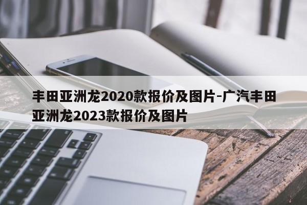 丰田亚洲龙2020款报价及图片-广汽丰田亚洲龙2023款报价及图片