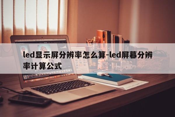 led显示屏分辨率怎么算-led屏幕分辨率计算公式