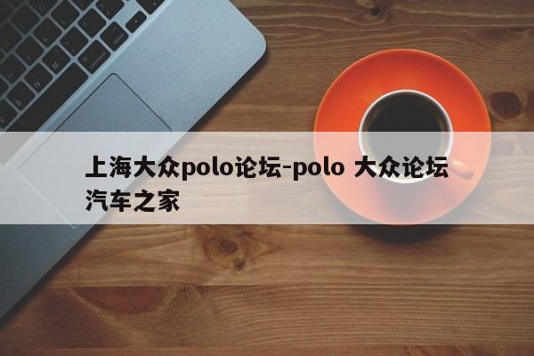 上海大众polo论坛-polo 大众论坛汽车之家
