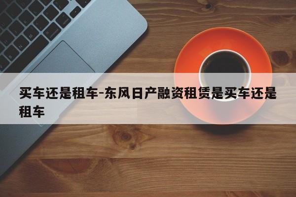 买车还是租车-东风日产融资租赁是买车还是租车